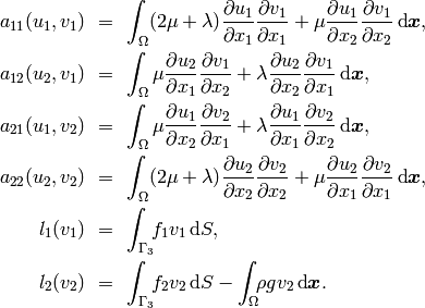 \begin{eqnarray*}
a_{11}(u_1, v_1) \!&=&\! \int_\Omega (2\mu+\lambda)\dd{u_1}{x_1}\dd{v_1}{x_1} + \mu\dd{u_1}{x_2}\dd{v_1}{x_2} \,\mbox{d}\bfx, \\
a_{12}(u_2, v_1) \!&=&\! \int_\Omega \mu\dd{u_2}{x_1}\dd{v_1}{x_2} + \lambda\dd{u_2}{x_2}\dd{v_1}{x_1} \,\mbox{d}\bfx,\\
a_{21}(u_1, v_2) \!&=&\! \int_\Omega \mu\dd{u_1}{x_2}\dd{v_2}{x_1} + \lambda\dd{u_1}{x_1}\dd{v_2}{x_2} \,\mbox{d}\bfx,\\
a_{22}(u_2, v_2) \!&=&\! \int_\Omega (2\mu+\lambda)\dd{u_2}{x_2}\dd{v_2}{x_2} + \mu\dd{u_2}{x_1}\dd{v_2}{x_1} \,\mbox{d}\bfx, \\
l_{1}(v_1) \!&=&\!
\int_{\Gamma_3} \!\!f_1 v_1 \,\mbox{d}S, \\
l_{2}(v_2) \!&=&\!
\int_{\Gamma_3} \!\!f_2 v_2 \,\mbox{d}S - \int_{\Omega} \!\!\rho g v_2 \,\mbox{d}\bfx.
\end{eqnarray*}