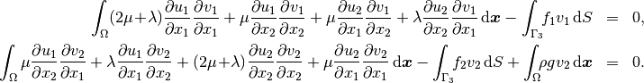 \begin{eqnarray*}   \int_\Omega     (2\mu\!+\!\lambda)\dd{u_1}{x_1}\dd{v_1}{x_1} + \mu\dd{u_1}{x_2}\dd{v_1}{x_2} +     \mu\dd{u_2}{x_1}\dd{v_1}{x_2} + \lambda\dd{u_2}{x_2}\dd{v_1}{x_1}     \,\mbox{d}\bfx -     \int_{\Gamma_3} \!\!f_1 v_1 \,\mbox{d}S &=& 0, \\ \smallskip   \int_\Omega     \mu\dd{u_1}{x_2}\dd{v_2}{x_1} + \lambda\dd{u_1}{x_1}\dd{v_2}{x_2} +     (2\mu\!+\!\lambda)\dd{u_2}{x_2}\dd{v_2}{x_2} + \mu\dd{u_2}{x_1}\dd{v_2}{x_1} \,\mbox{d}\bfx -  \int_{\Gamma_3} \!\!f_2 v_2 \,\mbox{d}S + \int_{\Omega} \!\!\rho g v_2 \,\mbox{d}\bfx &=& 0. \end{eqnarray*}