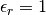 \epsilon_r = 1