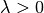 \lambda > 0