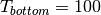 T_{bottom} = 100